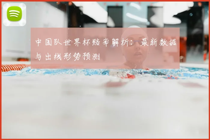 中国队世界杯赔率解析:最新数据与出线形势预测