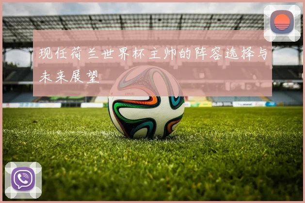 现任荷兰世界杯主帅的阵容选择与未来展望