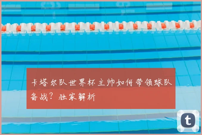 卡塔尔队世界杯主帅如何带领球队备战？独家解析