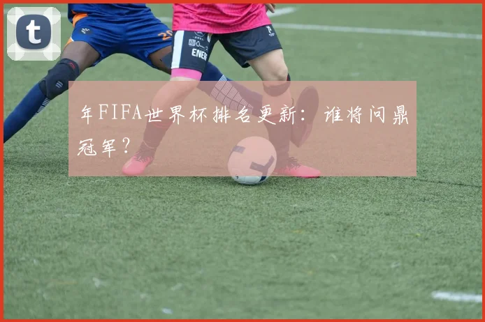 年FIFA世界杯排名更新：谁将问鼎冠军？