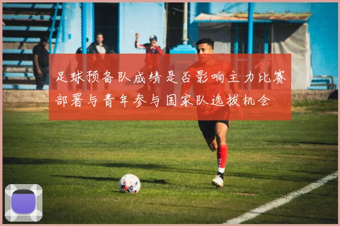 足球预备队成绩是否影响主力比赛部署与青年参与国家队选拔机会