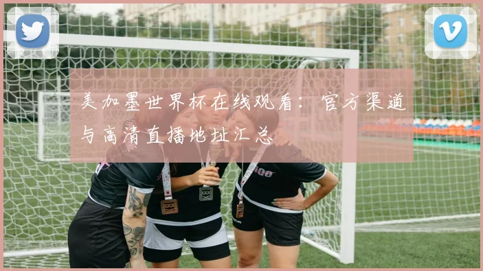 美加墨世界杯在线观看:官方渠道与高清直播地址汇总