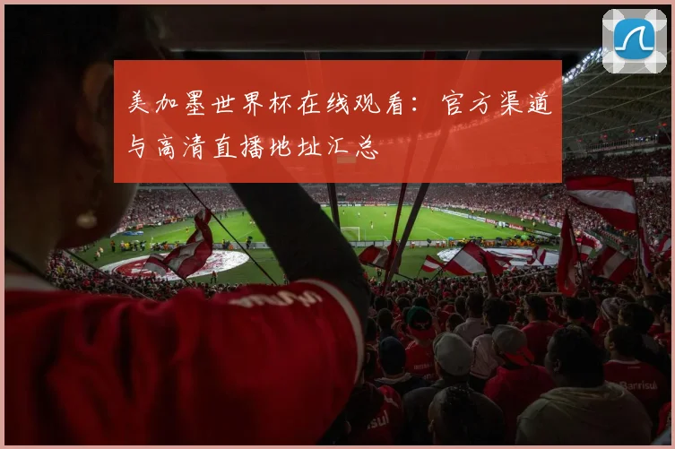美加墨世界杯在线观看:官方渠道与高清直播地址汇总