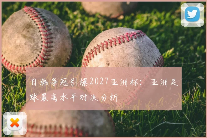 日韩争冠引爆2027亚洲杯:亚洲足球最高水平对决分析