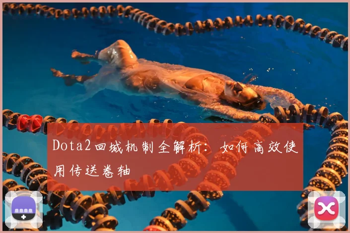 Dota2回城机制全解析:如何高效使用传送卷轴