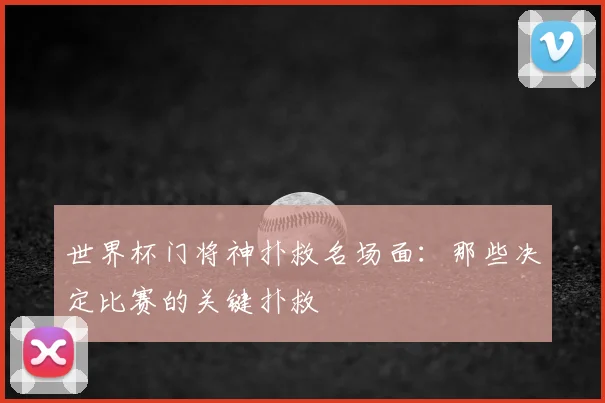 世界杯门将神扑救名场面:那些决定比赛的关键扑救
