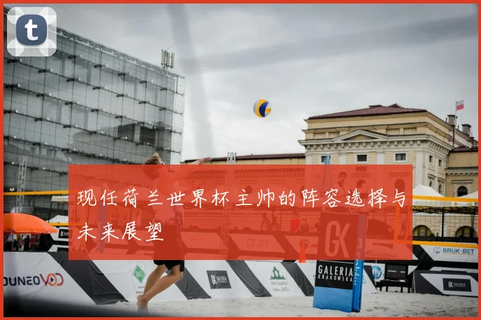 现任荷兰世界杯主帅的阵容选择与未来展望