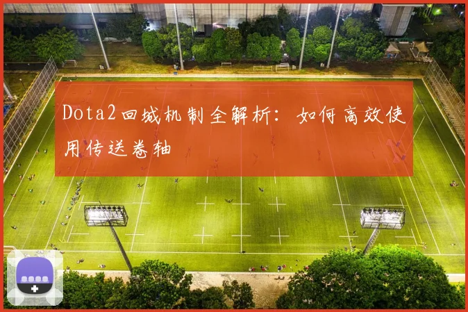 Dota2回城机制全解析：如何高效使用传送卷轴