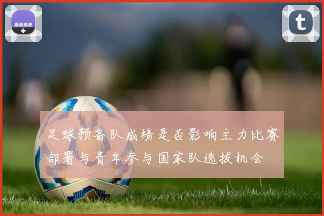 足球预备队成绩是否影响主力比赛部署与青年参与国家队选拔机会