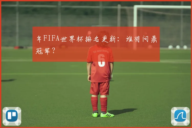 年FIFA世界杯排名更新：谁将问鼎冠军？