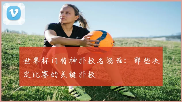 世界杯门将神扑救名场面：那些决定比赛的关键扑救